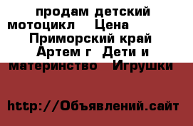 продам детский мотоцикл  › Цена ­ 3 000 - Приморский край, Артем г. Дети и материнство » Игрушки   